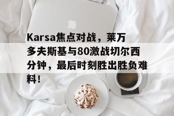 爱游戏-Karsa焦点对战，莱万多夫斯基与80激战切尔西分钟，最后时刻胜出胜负难料！-爱游戏
