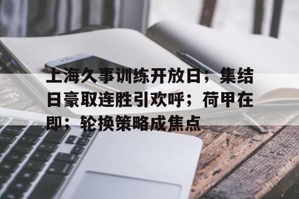 ayx-上海久事训练开放日；集结日豪取连胜引欢呼；荷甲在即；轮换策略成焦点的简单介绍-ayx